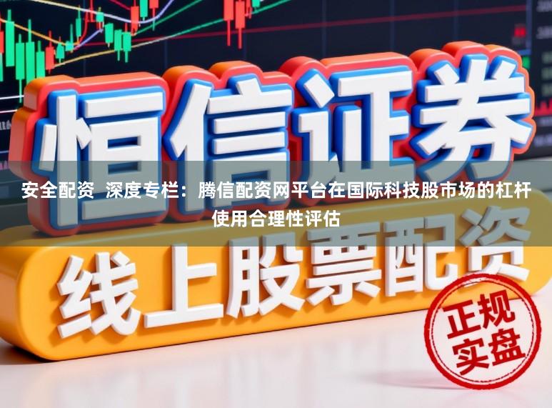 安全配资  深度专栏：腾信配资网平台在国际科技股市场的杠杆使用合理性评估