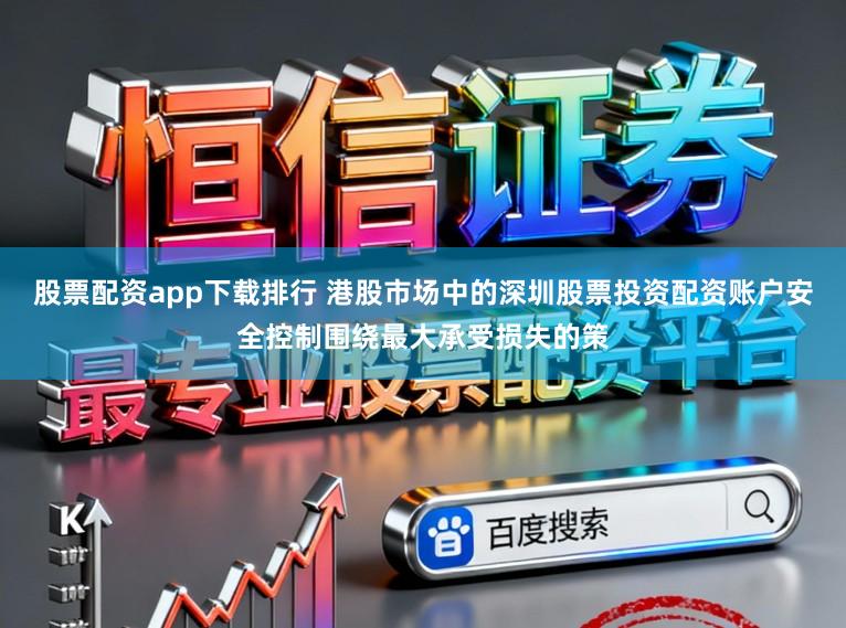 股票配资app下载排行 港股市场中的深圳股票投资配资账户安全控制围绕最大承受损失的策