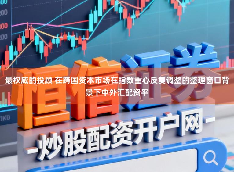 最权威的投顾 在跨国资本市场在指数重心反复调整的整理窗口背景下中外汇配资平