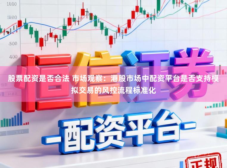 股票配资是否合法 市场观察：港股市场中配资平台是否支持模拟交易的风控流程标准化
