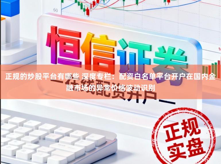 正规的炒股平台有哪些 深度专栏：配资白名单平台开户在国内金融市场的异常价格波动识别