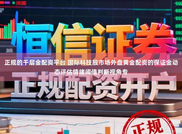 正规的千层金配资平台 国际科技股市场外盘黄金配资的保证金动态评估情绪阈值判断视角专
