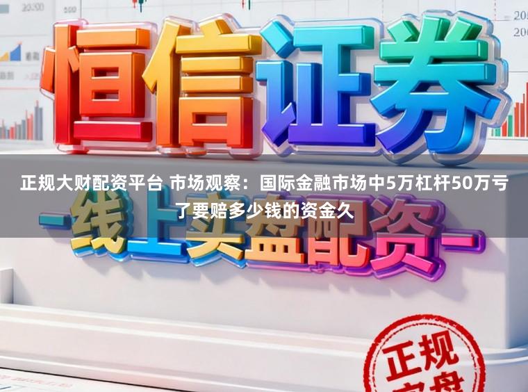 正规大财配资平台 市场观察：国际金融市场中5万杠杆50万亏了要赔多少钱的资金久