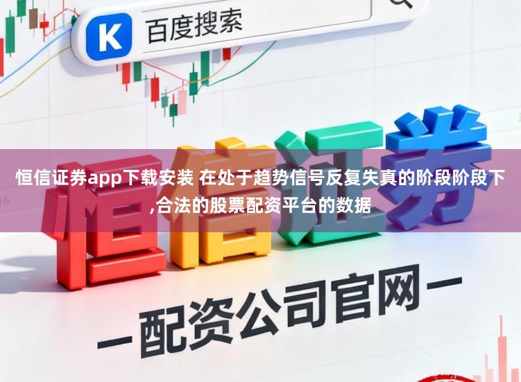 恒信证券app下载安装 在处于趋势信号反复失真的阶段阶段下，合法的股票配资平台的数据