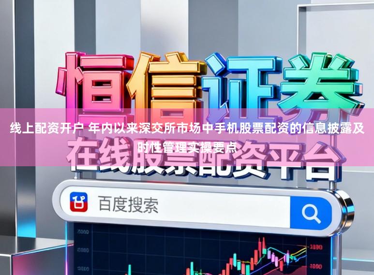 线上配资开户 年内以来深交所市场中手机股票配资的信息披露及时性管理实操要点