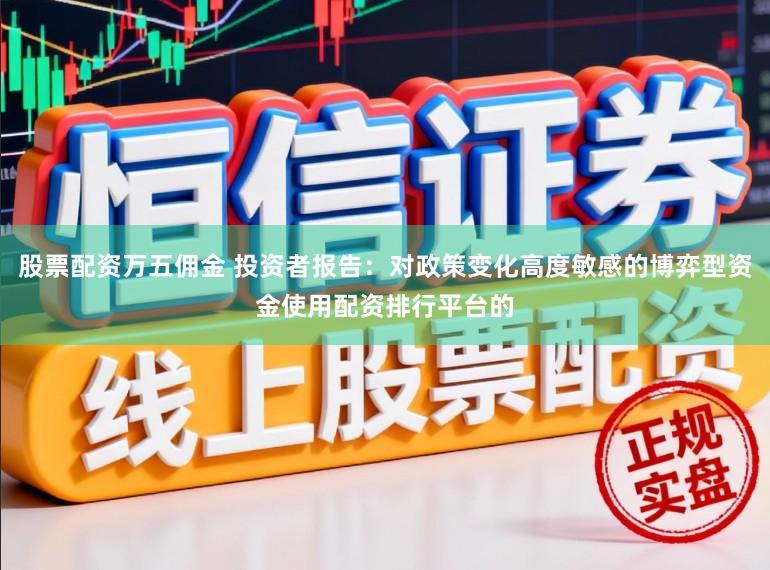 股票配资万五佣金 投资者报告：对政策变化高度敏感的博弈型资金使用配资排行平台的
