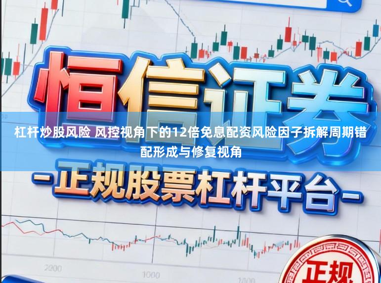 杠杆炒股风险 风控视角下的12倍免息配资风险因子拆解周期错配形成与修复视角