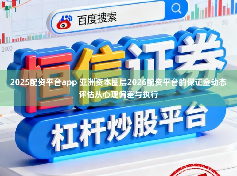 2025配资平台app 亚洲资本圈层2026配资平台的保证金动态评估从心理偏差与执行
