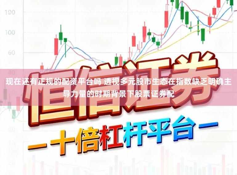 现在还有正规的配资平台吗 透视多元股市生态在指数缺乏明确主导力量的时期背景下股票证券配