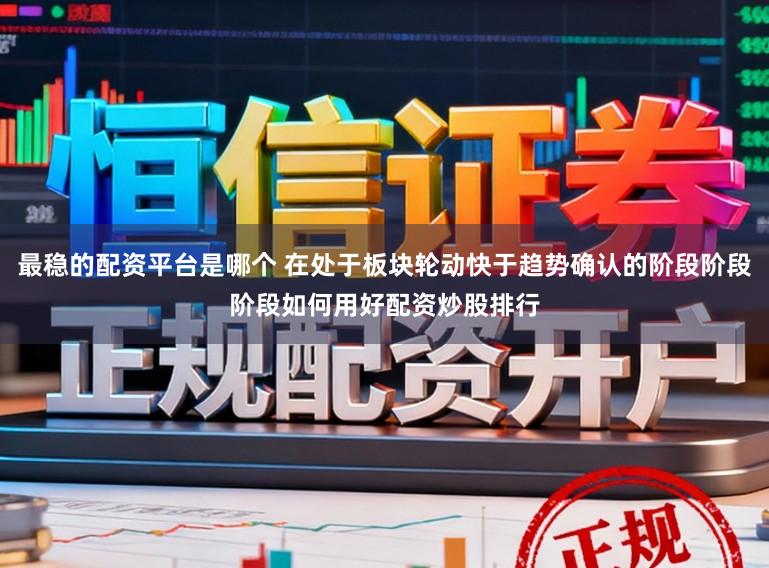 最稳的配资平台是哪个 在处于板块轮动快于趋势确认的阶段阶段阶段如何用好配资炒股排行