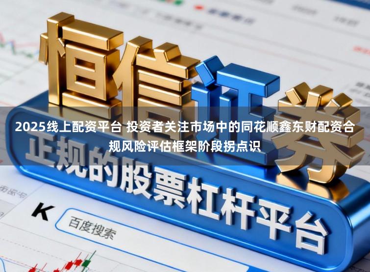 2025线上配资平台 投资者关注市场中的同花顺鑫东财配资合规风险评估框架阶段拐点识