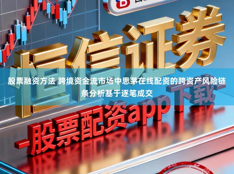 股票融资方法 跨境资金流市场中思茅在线配资的跨资产风险链条分析基于逐笔成交