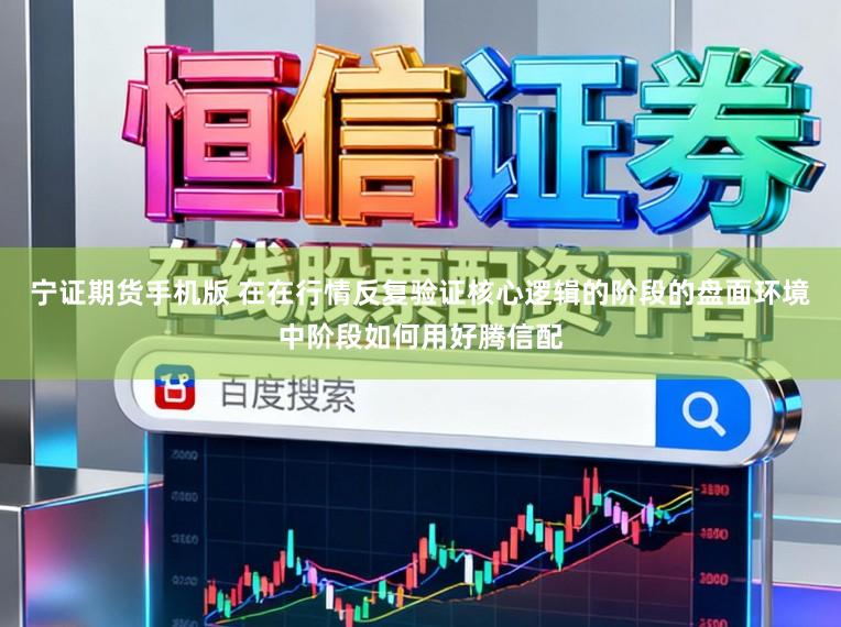 宁证期货手机版 在在行情反复验证核心逻辑的阶段的盘面环境中阶段如何用好腾信配