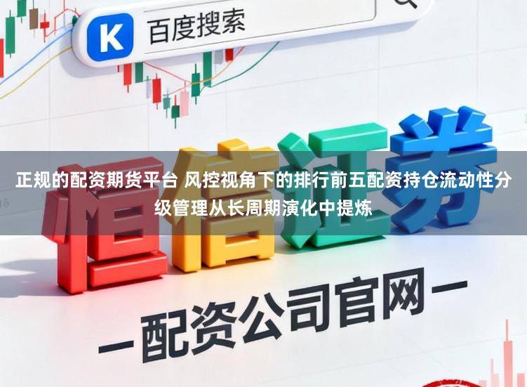 正规的配资期货平台 风控视角下的排行前五配资持仓流动性分级管理从长周期演化中提炼