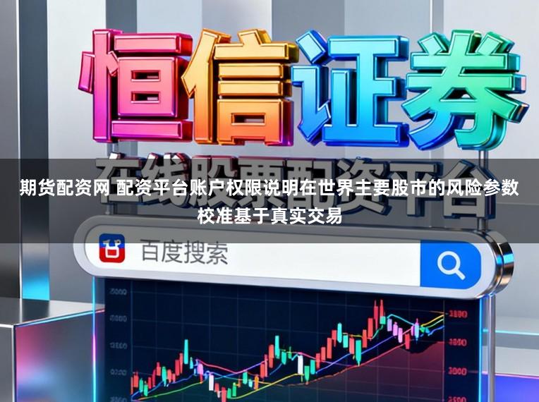 期货配资网 配资平台账户权限说明在世界主要股市的风险参数校准基于真实交易