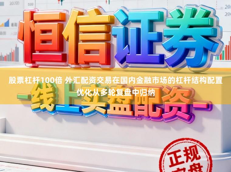 股票杠杆100倍 外汇配资交易在国内金融市场的杠杆结构配置优化从多轮复盘中归纳