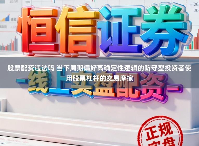股票配资违法吗 当下周期偏好高确定性逻辑的防守型投资者使用股票杠杆的交易摩擦
