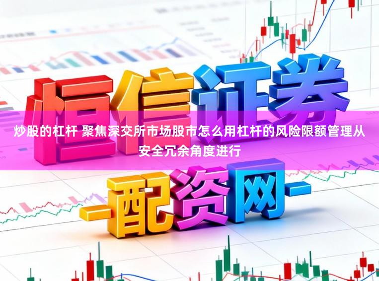 炒股的杠杆 聚焦深交所市场股市怎么用杠杆的风险限额管理从安全冗余角度进行