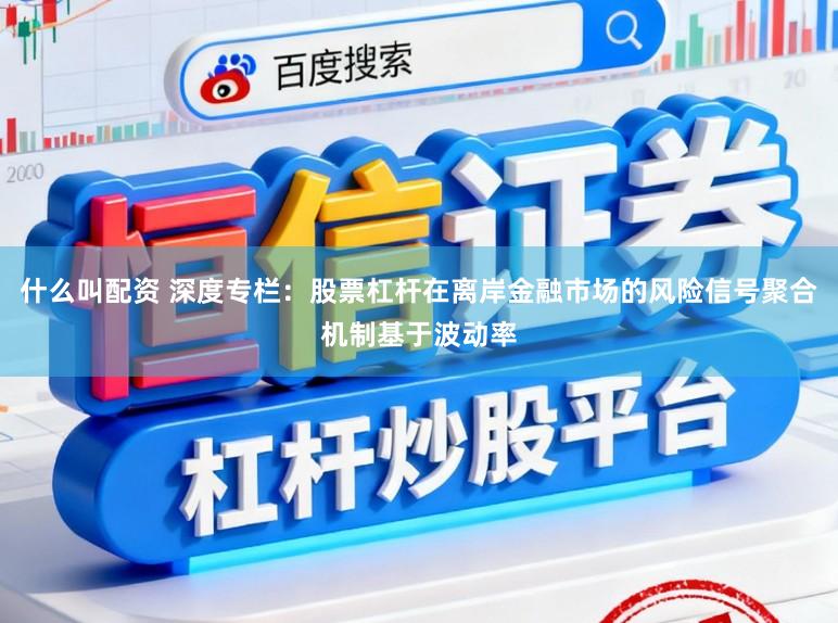 什么叫配资 深度专栏:股票杠杆在离岸金融市场的风险信号聚合机制基于波动率