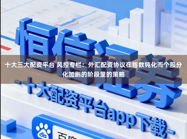 十大三大配资平台 风控专栏:外汇配资协议在指数钝化而个股分化加剧的阶段里的策略