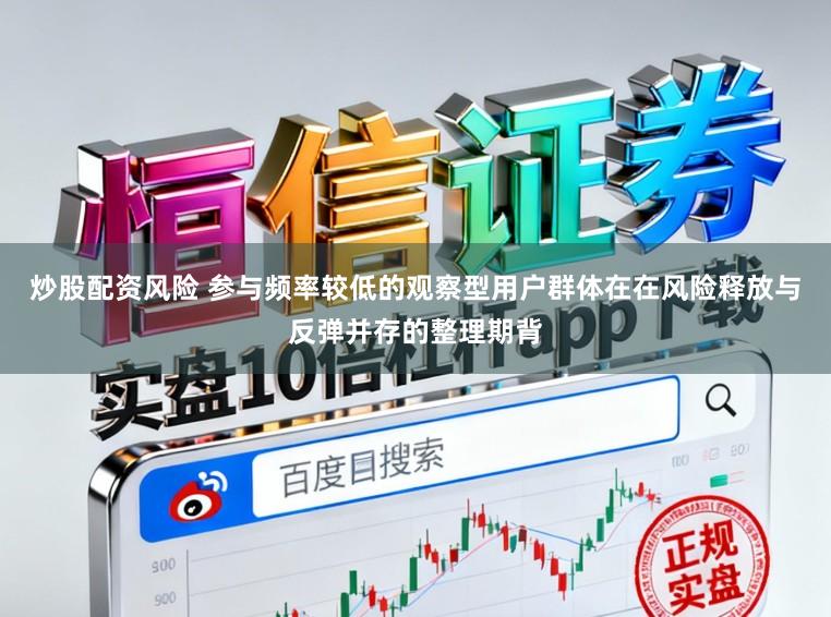炒股配资风险 参与频率较低的观察型用户群体在在风险释放与反弹并存的整理期背
