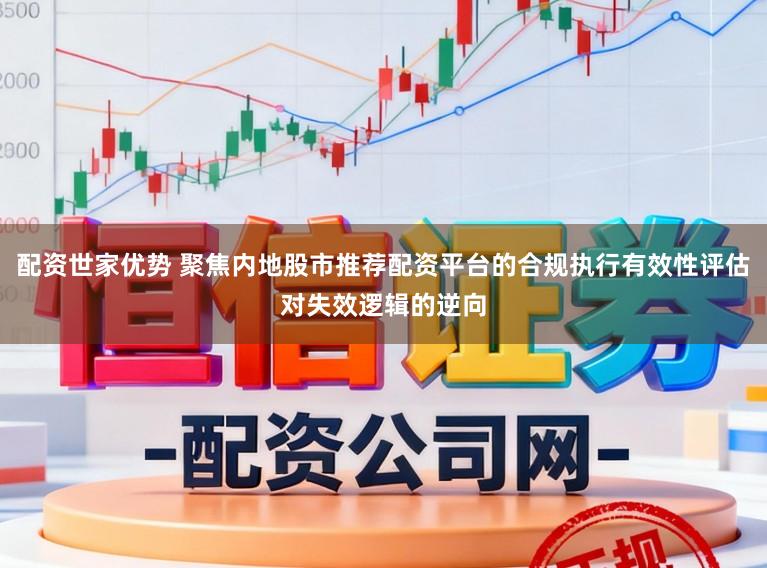 配资世家优势 聚焦内地股市推荐配资平台的合规执行有效性评估对失效逻辑的逆向
