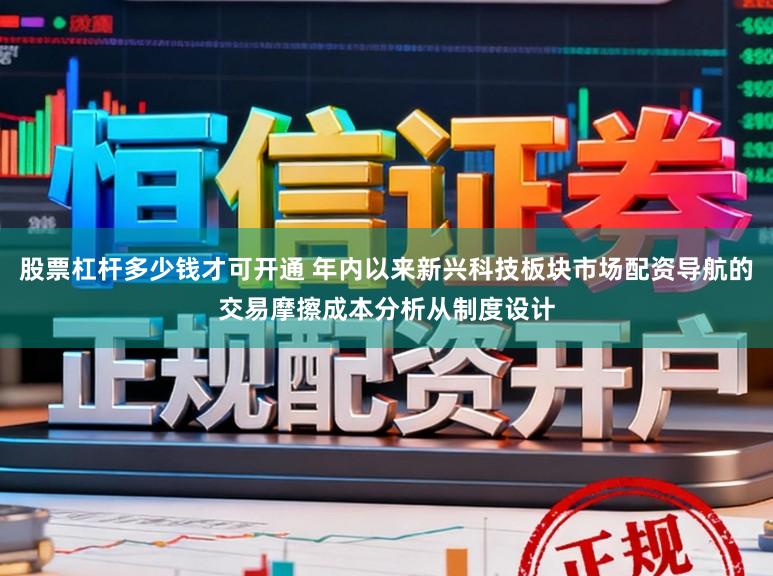 股票杠杆多少钱才可开通 年内以来新兴科技板块市场配资导航的交易摩擦成本分析从制度设计