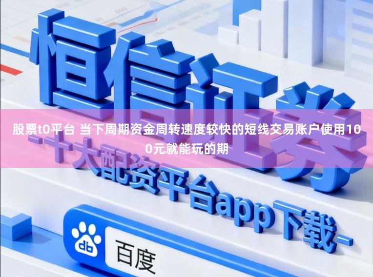 股票t0平台 当下周期资金周转速度较快的短线交易账户使用100元就能玩的期