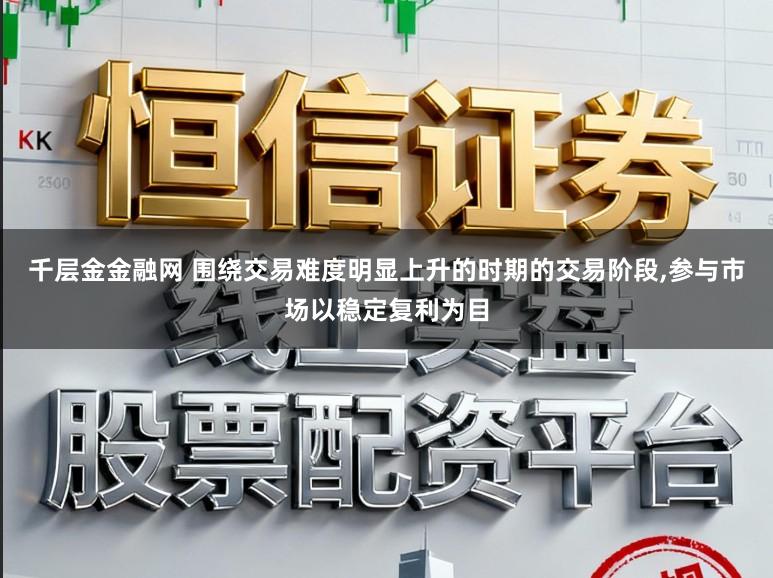 千层金金融网 围绕交易难度明显上升的时期的交易阶段，参与市场以稳定复利为目