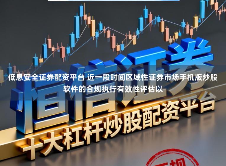 低息安全证券配资平台 近一段时间区域性证券市场手机版炒股软件的合规执行有效性评估以