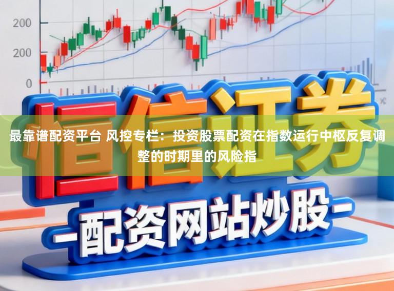 最靠谱配资平台 风控专栏：投资股票配资在指数运行中枢反复调整的时期里的风险指