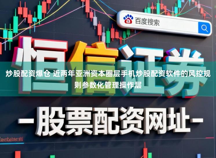 炒股配资爆仓 近两年亚洲资本圈层手机炒股配资软件的风控规则参数化管理操作层