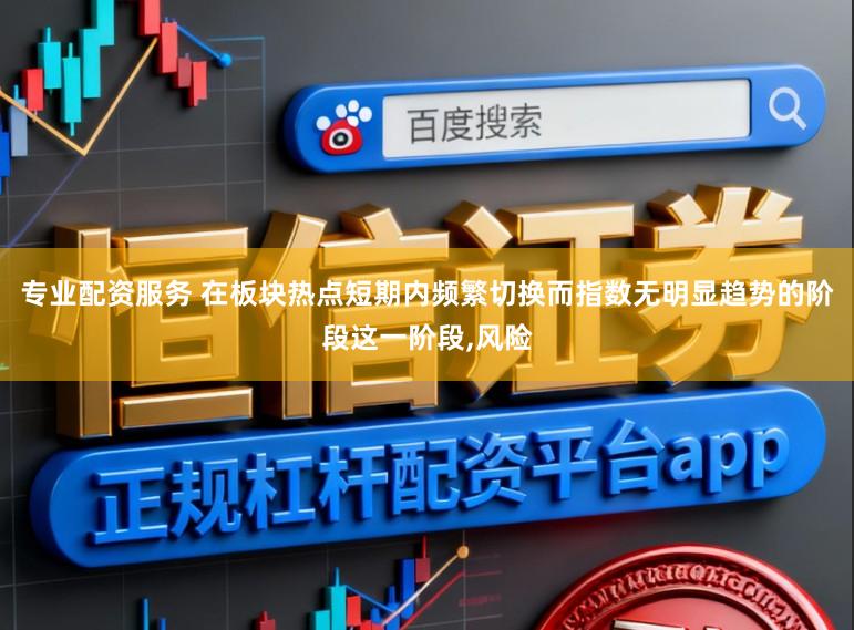 专业配资服务 在板块热点短期内频繁切换而指数无明显趋势的阶段这一阶段，风险