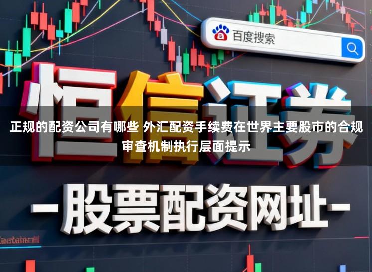 正规的配资公司有哪些 外汇配资手续费在世界主要股市的合规审查机制执行层面提示
