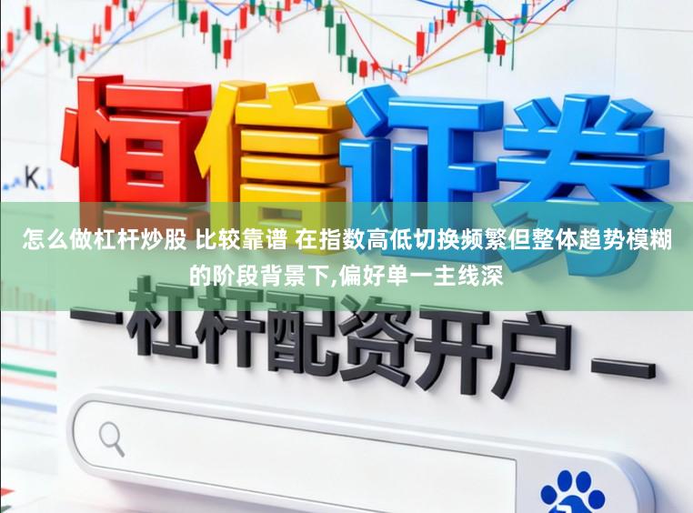 怎么做杠杆炒股 比较靠谱 在指数高低切换频繁但整体趋势模糊的阶段背景下，偏好单一主线深