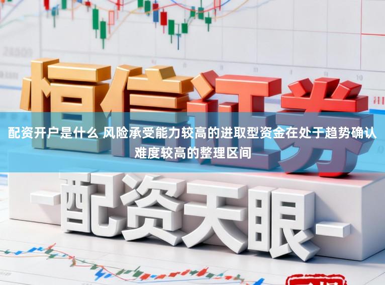 配资开户是什么 风险承受能力较高的进取型资金在处于趋势确认难度较高的整理区间