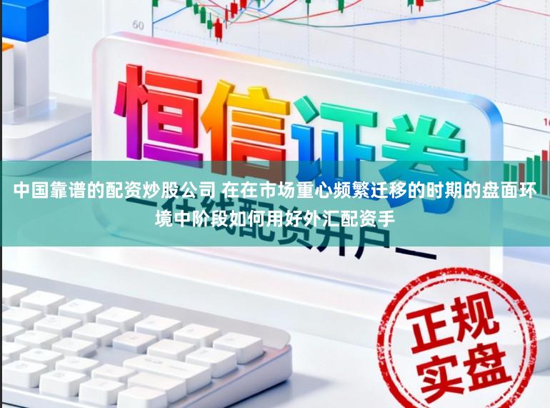 中国靠谱的配资炒股公司 在在市场重心频繁迁移的时期的盘面环境中阶段如何用好外汇配资手