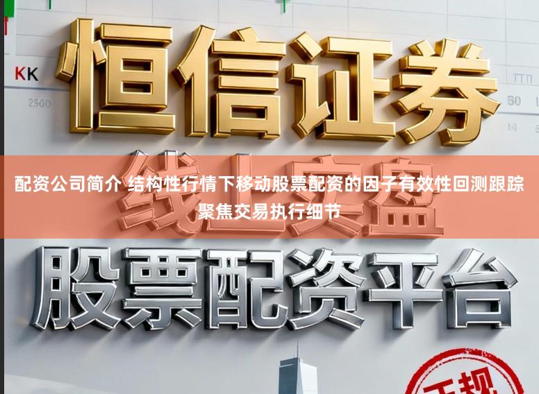 配资公司简介 结构性行情下移动股票配资的因子有效性回测跟踪聚焦交易执行细节