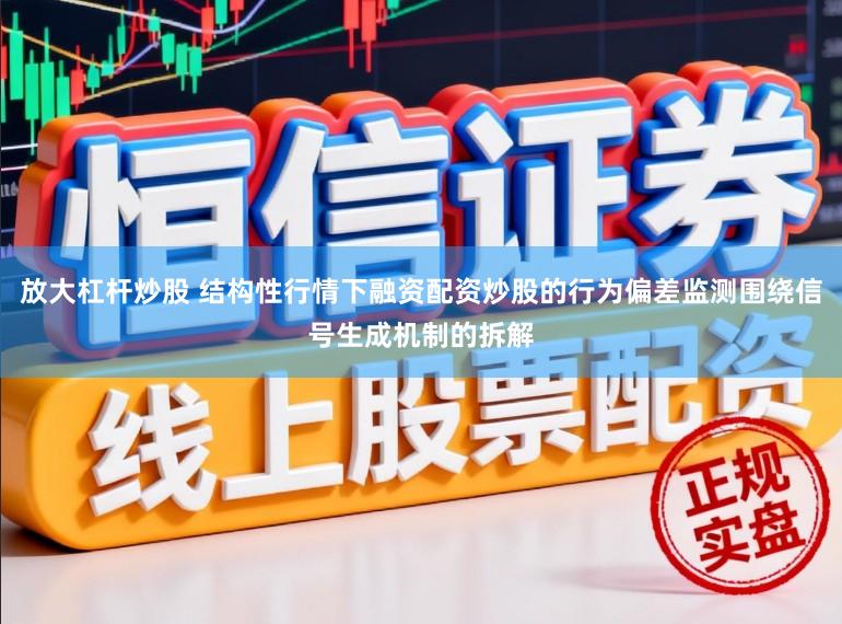 放大杠杆炒股 结构性行情下融资配资炒股的行为偏差监测围绕信号生成机制的拆解