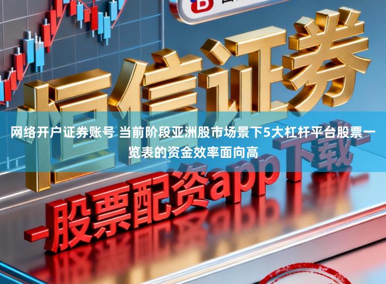 网络开户证券账号 当前阶段亚洲股市场景下5大杠杆平台股票一览表的资金效率面向高