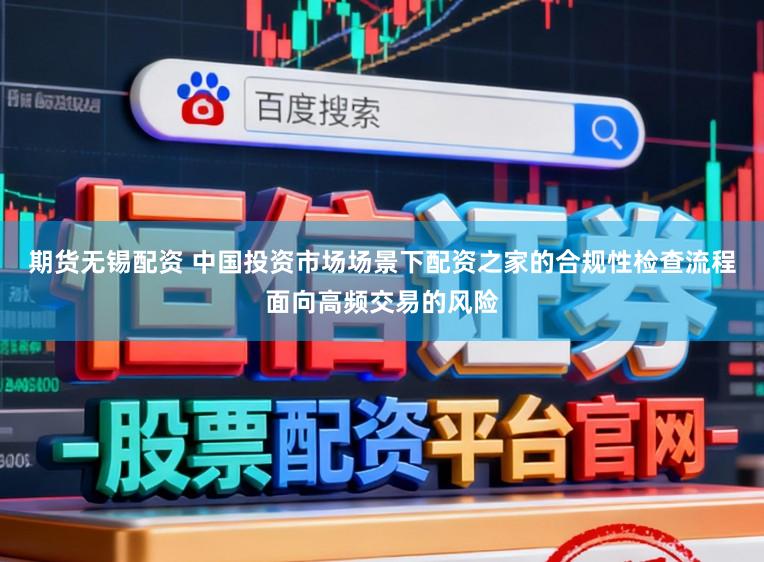期货无锡配资 中国投资市场场景下配资之家的合规性检查流程面向高频交易的风险