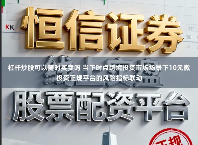 杠杆炒股可以随时买卖吗 当下时点跨境投资市场场景下10元微投资正规平台的风险指标联动