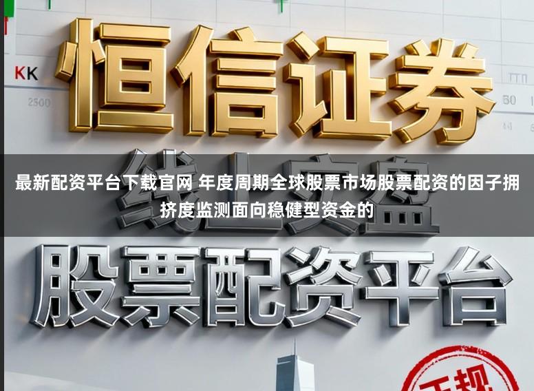 最新配资平台下载官网 年度周期全球股票市场股票配资的因子拥挤度监测面向稳健型资金的