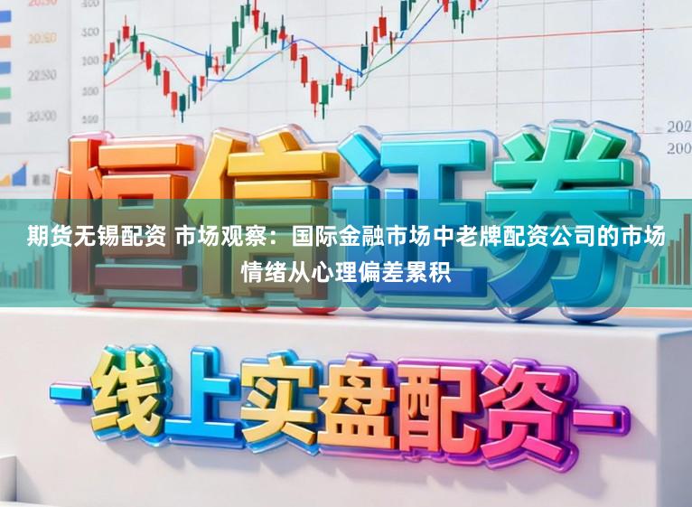 期货无锡配资 市场观察：国际金融市场中老牌配资公司的市场情绪从心理偏差累积