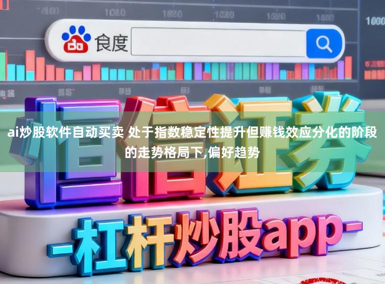 ai炒股软件自动买卖 处于指数稳定性提升但赚钱效应分化的阶段的走势格局下，偏好趋势