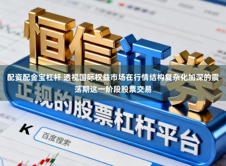 配资配金宝杠杆 透视国际权益市场在行情结构复杂化加深的震荡期这一阶段股票交易