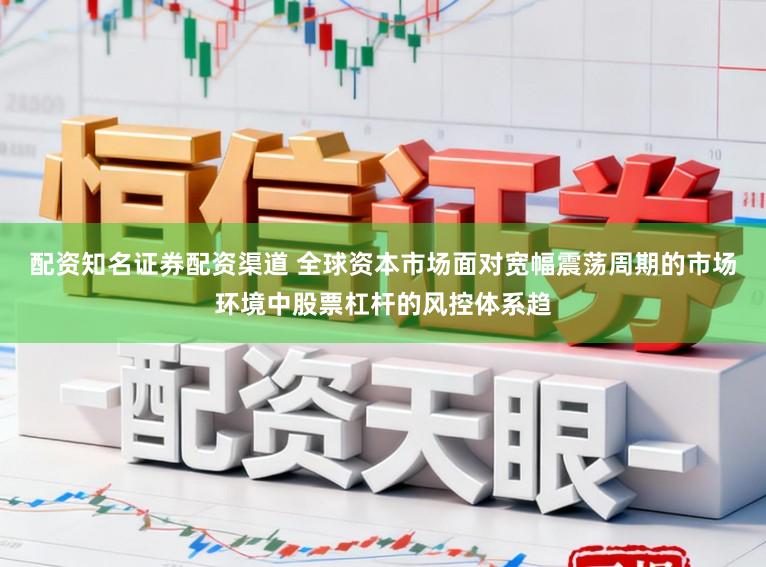 配资知名证券配资渠道 全球资本市场面对宽幅震荡周期的市场环境中股票杠杆的风控体系趋