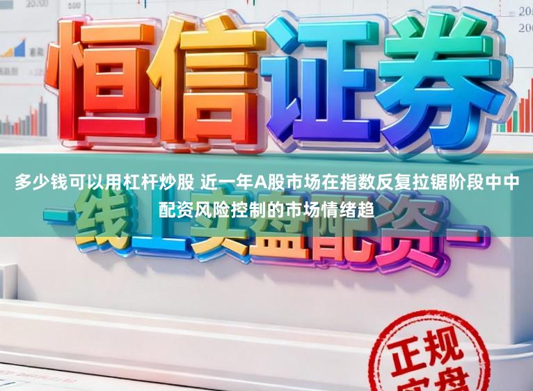 多少钱可以用杠杆炒股 近一年A股市场在指数反复拉锯阶段中中配资风险控制的市场情绪趋