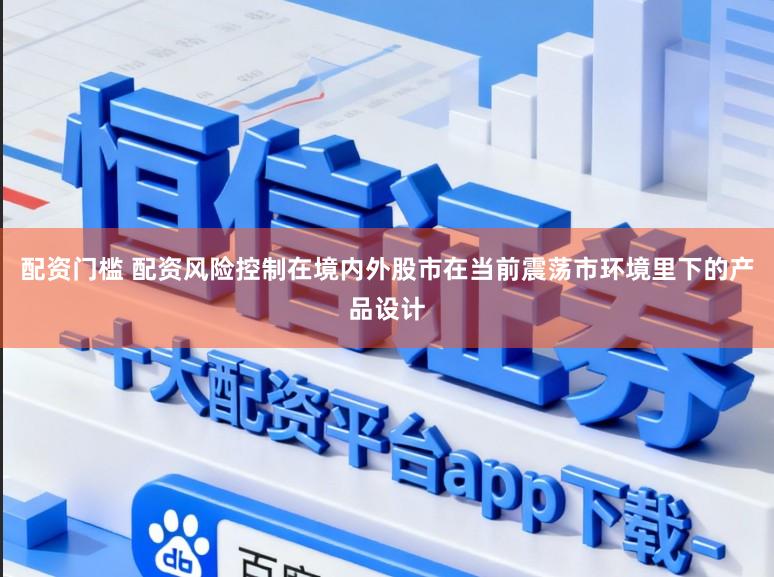 配资门槛 配资风险控制在境内外股市在当前震荡市环境里下的产品设计
