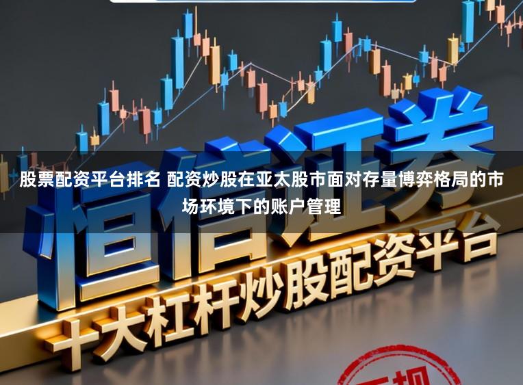 股票配资平台排名 配资炒股在亚太股市面对存量博弈格局的市场环境下的账户管理